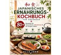 JAPANISCHES ERNÄHRUNGS-KOCHBUCH FÜR ANFÄNGER: 80+ Rezepte für Gesundheit, Abnehmen & ein langes Leben Mit Nährwertinformationen, Aufbewahrungstipps & ... - Mit vollständigem 30-Tage-Ernährungsplan -