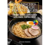 Japanisches Kochbuch für Anfänger: Einfache Schritte zu köstlichem Sushi, Ramen, Tempura & mehr