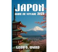 JAPON GUIDE DE VOYAGE 2025: Explorez Tokyo, Kyoto, Osaka et au-delà: votre guide 2025 des villes, de la culture, des trésors cachés et des conseils de voyage saisonniers du Japon