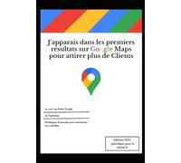 J'apparais dans les premiers résultats sur Google Maps pour Attirer Plus de Clients Locaux: Google Maps : Créez et Optimisez votre Fiche ... Entrepreneurs, Commerçants et Indépendants