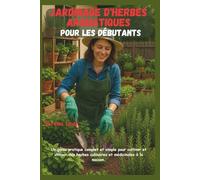 Jardinage D'herbes Aromatiques Pour Les Débutants: Un guide pratique complet et simple pour cultiver et utiliser des herbes culinaires et médicinales à la maison.