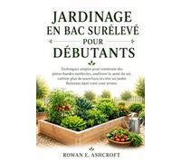 JARDINAGE EN BAC SURÉLEVÉ POUR DÉBUTANTS: Techniques simples pour construire des plates-bandes surélevées, améliorer la santé du sol, cultiver plus de nourriture et créer un jardin florissant