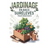 Jardinage en Bacs Surélevés Pour les Débutants: Le guide ultime étape par étape pour aménager vos plates-bandes, maîtriser votre sol et obtenir une récolte biologique abondante