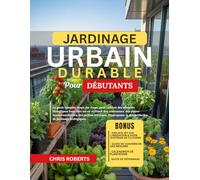JARDINAGE URBAIN DURABLE POUR DÉBUTANTS: Le guide complet, étape par étape, pour cultiver des aliments biologiques frais chez soi en utilisant des ... l’hydroponie et des méthodes écologiques
