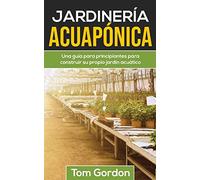 JARDINERÍA ACUAPÓNICA: Una guía para principiantes para construir su propio jardín acuático