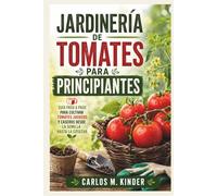 JARDINERÍA DE TOMATES PARA PRINCIPIANTES: Guía paso a paso para cultivar tomates jugosos y caseros desde la semilla hasta la cosecha