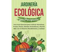 Jardinería ecológica para principiantes: Una guía esencial para cultivar hortalizas, frutas, flores, hierbas aromáticas y mucho más con el máximo rendimiento y calidad (Jardinería sostenible)