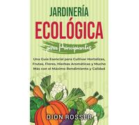 Jardinería ecológica para principiantes: Una guía esencial para cultivar hortalizas, frutas, flores, hierbas aromáticas y mucho más con el máximo rendimiento y calidad