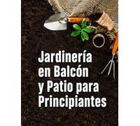 Jardinería en Balcón y Patio para Principiantes: Guía Completa de Autosuficiencia en Espacios Pequeños: Tipos de Suelo, Abono Natural, Siembra, Cosecha y Conservación de Alimentos