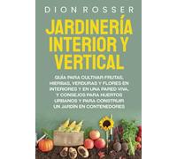 Jardinería interior y vertical: Guía para cultivar frutas, hierbas, verduras y flores en interiores y en una pared viva, y consejos para huertos ... un jardín en contenedores (Autosostenible)