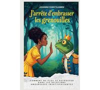 J'ARRÊTE D'EMBRASSER LES GRENOUILLES.Nouvelle edition: Comment ne plus se retrouver dans les relations amoureuses insatisfaisantes.