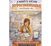 J'arrete d'etre hypocondriaque (ou j'essaie, ok): Petit manuel pour survivre a son cerveau (et a Google Symptomes)