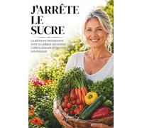 J'Arrête le Sucre: La méthode progressive pour se libérer des envies compulsives et retrouver son énergie.