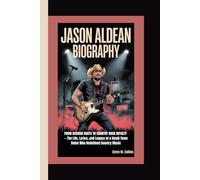 JASON ALDEAN BIOGRAPHY: From Georgia Roots to Country Rock Royalty - The Life, Lyrics, and Legacy of a Small-Town Rebel Who Redefined Country Music