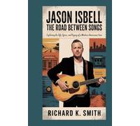 Jason Isbell: The Road Between Songs: Exploring the Life, Lyrics, and Legacy of a Modern Americana Icon