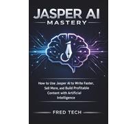 Jasper AI Mastery: How to Use Jasper AI to Write Faster, Sell More, and Build Profitable Content with Artificial Intelligence