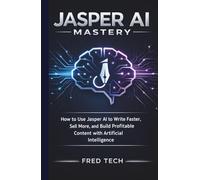 Jasper AI Mastery: How to Use Jasper AI to Write Faster, Sell More, and Build Profitable Content with Artificial Intelligence