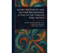Jaufry the Knight and the Fair Brunissende: A Tale of the Times of King Arthur
