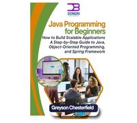 Java Programming for Beginners: How to Build Scalable Applications A Step-by-Step Guide to Java, Object-Oriented Programming, and Spring Framework
