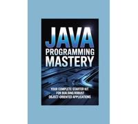 JAVA PROGRAMMING MASTERY: your complete starter kit for building robust object-oriented applications
