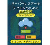 サーバーレスアーキテクチャのためのJavaScriptプログラミング: サーバー管理なしでクラウドネイティブアプリを展開、管理、拡張 (よりスマートな世界のためのJavaScript)