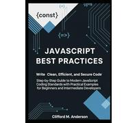 JavaScript Best Practices: Write Clean, Efficient, and Secure Code: Step-by-Step Guide to Modern JavaScript Coding Standards with Practical Examples for Beginners and Intermediate Developers