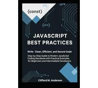 JavaScript Best Practices: Write Clean, Efficient, and Secure Code: Step-by-Step Guide to Modern JavaScript Coding Standards with Practical Examples for Beginners and Intermediate Developers