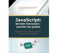 JavaScript: Beyond the Basics - Master the Quirks: Unlock the Power of Scope, Closures, Prototypes, 'this', and More