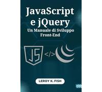 JavaScript e jQuery: Un Manuale di Sviluppo Front-End: Crea Siti Web Interattivi con Tecniche Pratiche e Progetti Guidati da Esperti