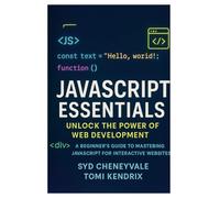 JAVASCRIPT ESSENTIALS: UNLOCK THE POWER OF WEB DEVELOPMENT: A Beginner’s Guide to Mastering JavaScript for Interactive Websites