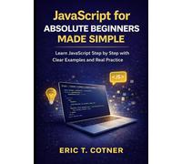 JavaScript for Absolute Beginners Made Simple: Learn JavaScript Step by Step with Clear Examples and Real Practice