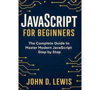 JAVASCRIPT FOR BEGINNERS: THE COMPLETE GUIDE TO MASTER MODERN JAVASCRIPT STEP BY STEP