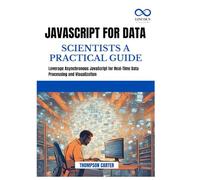 JavaScript for Data Scientists a Practical Guide: Leverage Asynchronous JavaScript for Real-Time Data Processing and Visualization