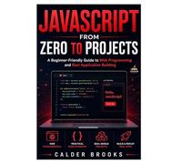 JAVASCRIPT FROM ZERO TO PROJECTS: A Beginner-Friendly Guide to Web Programming and Real Application Building