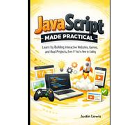 JavaScript Made Practical: Learn by Building Interactive Websites, Games, and Real Projects, Even If You’re New to Coding