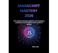 Javascript Mastery 2026: The Complete Technical guide for web developers, programmers and engineers - From Scratch to Mastery