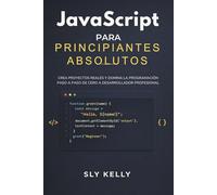 JAVASCRIPT PARA PRINCIPIANTES ABSOLUTOS: Crea Proyectos Reales Y Domina La Programación Paso A Paso De Cero A Desarrollador Profesional