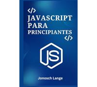 JAVASCRIPT PARA PRINCIPIANTES: Una Guía Práctica Paso a Paso para la Programación Web Moderna y la Construcción de Tus Primeros 5 Proyectos Dinámicos