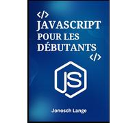 JAVASCRIPT POUR LES DÉBUTANTS: Un Guide Pratique Étape par Étape pour la Programmation Web Moderne et la Construction de Vos 5 Premiers Projets Dynamiques