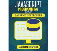 JAVASCRIPT PROGRAMMING FOR BACKEND DEVELOPERS: Techniques and Tools for Handling Data, Logic, and Client Communication (JavaScript for a Smarter World)