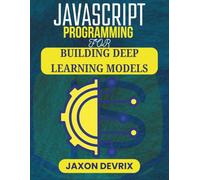 JAVASCRIPT PROGRAMMING FOR BUILDING DEEP LEARNING MODELS: Practical Projects and Real-World Examples Using Web-Ready AI Tools (JavaScript for a Smarter World)