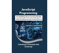 JavaScript Programming for Building Deep Learning Models with Deeplearn.js and TensorFlow.js: Unlocking AI Potential with JavaScript (NextGen Codex)
