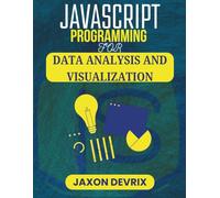 JavaScript Programming For Data Analysis and Visualization: Real-World Techniques That Turn Complex Information into Clarity (JavaScript for a Smarter World)