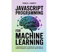 JAVASCRIPT PROGRAMMING FOR MACHINE LEARNING: A Comprehensive Guide to TensorFlow.js and Brain.js, Covering Fundamentals, Advanced Topics, and Best Practices (CoreCoder Series)