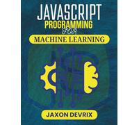 JAVASCRIPT PROGRAMMING FOR MACHINE LEARNING: Use Real Data to Build Predictive Systems That Work in Real Time (JavaScript for a Smarter World)