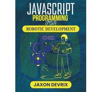 JAVASCRIPT PROGRAMMING FOR ROBOTIC DEVELOPMENT: Harness Real-Time Logic to Power Interactive Mechanical Systems (JavaScript for a Smarter World)