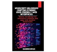 JavaScript Unleashed Crafting Dynamic, User-Friendly Web Interfaces: Master JavaScript for interactive websites and apps with modern frameworks