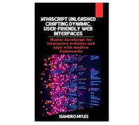 JavaScript Unleashed Crafting Dynamic, User-Friendly Web Interfaces: Master JavaScript for interactive websites and apps with modern frameworks