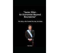 Javier Milei: An Economist Beyond Boundaries: His story, who funded his rise, his ideas