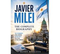 Javier Milei: The Complete Biography: The Economist Challenging Argentina's Political Establishment